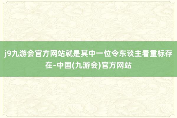 j9九游会官方网站就是其中一位令东谈主看重标存在-中国(九游会)官方网站