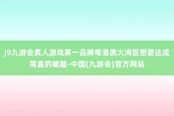 j9九游会真人游戏第一品牌粤港澳大湾区想要达成简直的破题-中国(九游会)官方网站