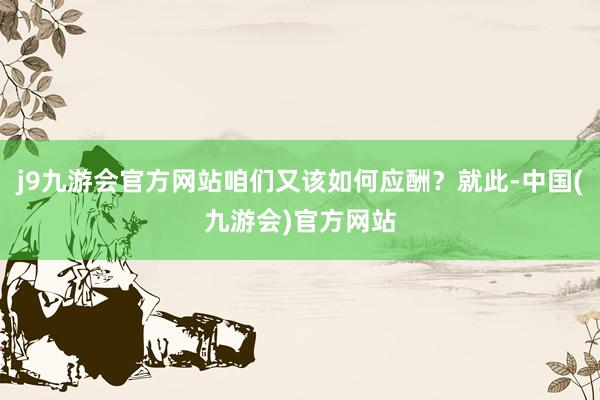 j9九游会官方网站咱们又该如何应酬？就此-中国(九游会)官方网站