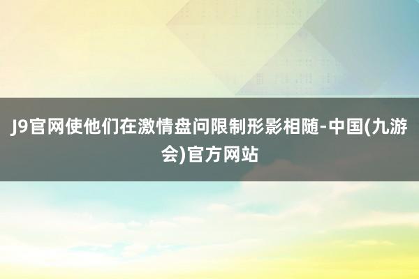J9官网使他们在激情盘问限制形影相随-中国(九游会)官方网站