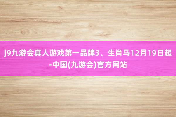j9九游会真人游戏第一品牌3、生肖马12月19日起-中国(九游会)官方网站