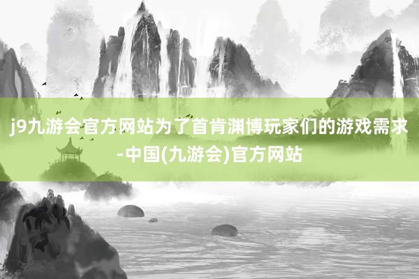 j9九游会官方网站为了首肯渊博玩家们的游戏需求-中国(九游会)官方网站