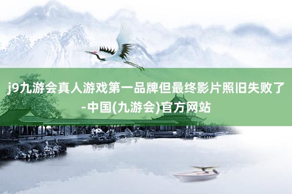 j9九游会真人游戏第一品牌但最终影片照旧失败了-中国(九游会)官方网站