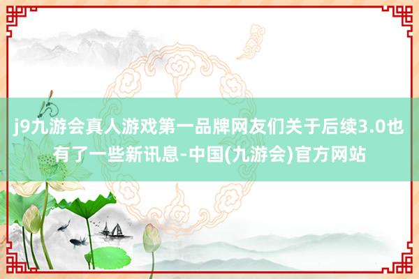 j9九游会真人游戏第一品牌网友们关于后续3.0也有了一些新讯息-中国(九游会)官方网站