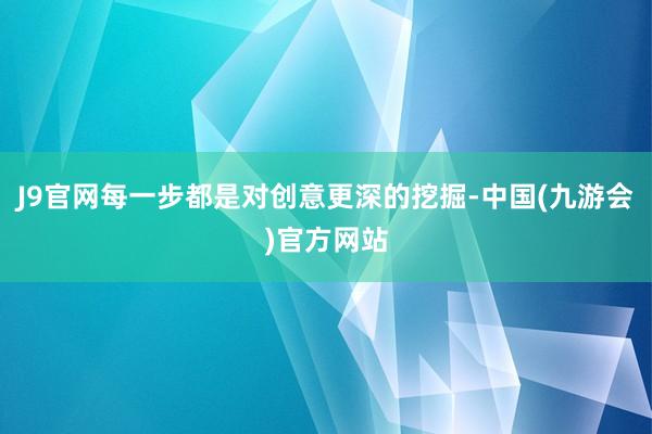 J9官网每一步都是对创意更深的挖掘-中国(九游会)官方网站