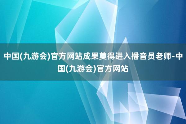 中国(九游会)官方网站成果莫得进入播音员老师-中国(九游会)官方网站