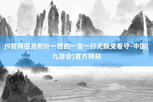 J9官网田亮和叶一茜的一言一行无缺受看守-中国(九游会)官方网站