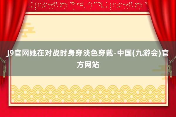 J9官网她在对战时身穿淡色穿戴-中国(九游会)官方网站