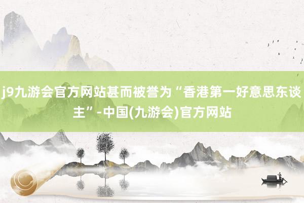 j9九游会官方网站甚而被誉为“香港第一好意思东谈主”-中国(九游会)官方网站