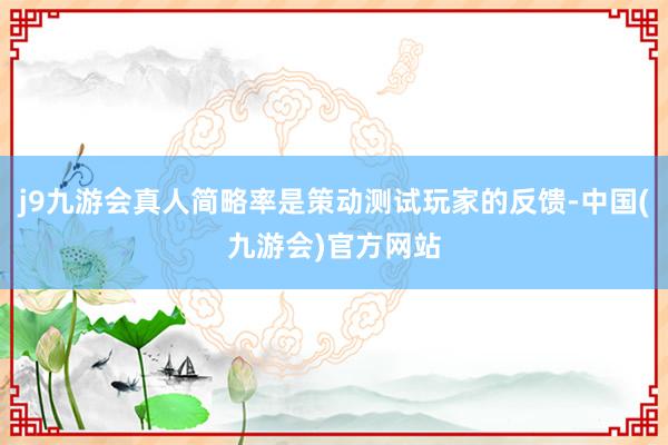 j9九游会真人简略率是策动测试玩家的反馈-中国(九游会)官方网站
