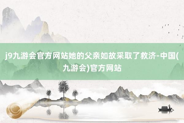 j9九游会官方网站她的父亲如故采取了救济-中国(九游会)官方网站