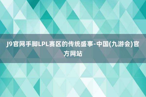 J9官网手脚LPL赛区的传统盛事-中国(九游会)官方网站