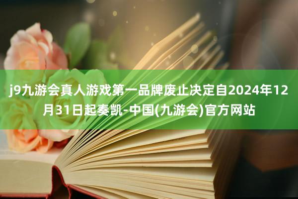 j9九游会真人游戏第一品牌废止决定自2024年12月31日起奏凯-中国(九游会)官方网站