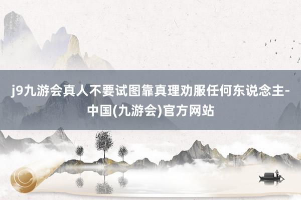 j9九游会真人不要试图靠真理劝服任何东说念主-中国(九游会)官方网站
