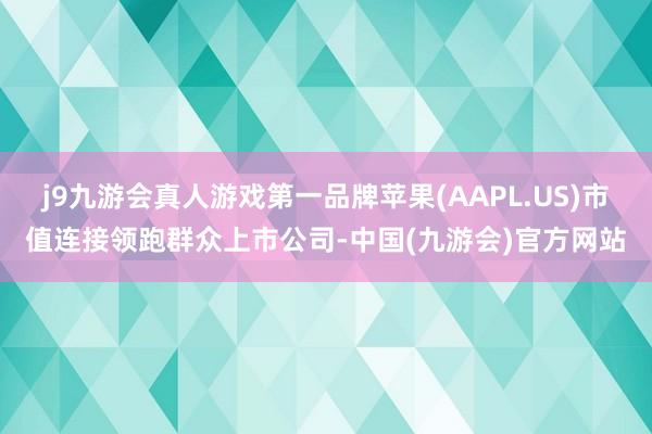 j9九游会真人游戏第一品牌苹果(AAPL.US)市值连接领跑群众上市公司-中国(九游会)官方网站
