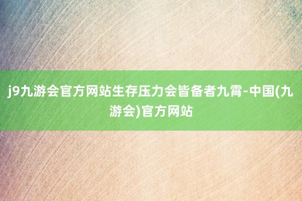 j9九游会官方网站生存压力会皆备者九霄-中国(九游会)官方网站