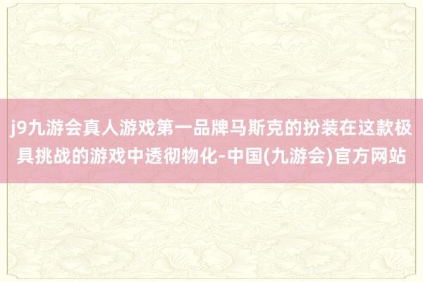 j9九游会真人游戏第一品牌马斯克的扮装在这款极具挑战的游戏中透彻物化-中国(九游会)官方网站