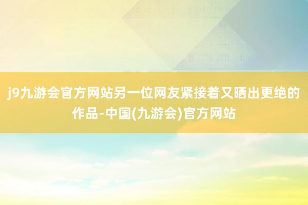 j9九游会官方网站另一位网友紧接着又晒出更绝的作品-中国(九游会)官方网站
