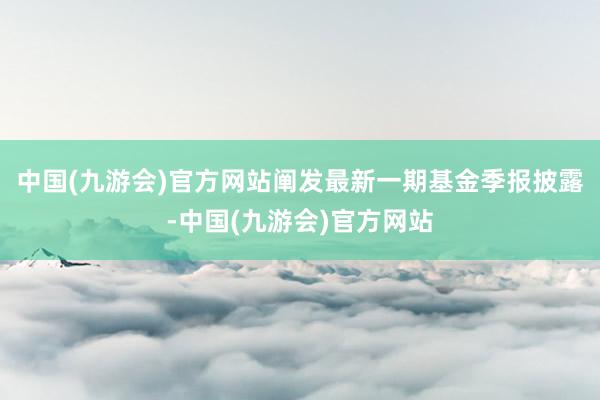 中国(九游会)官方网站阐发最新一期基金季报披露-中国(九游会)官方网站