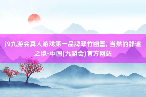 j9九游会真人游戏第一品牌翠竹幽篁, 当然的静谧之境-中国(九游会)官方网站