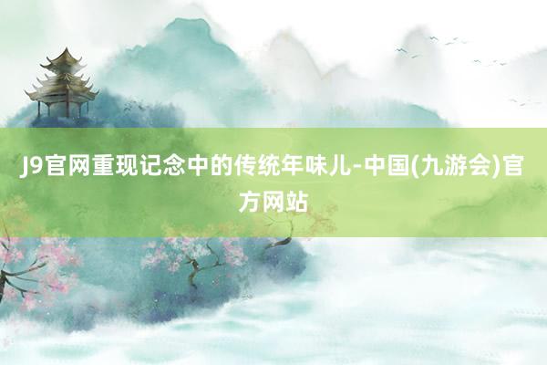 J9官网重现记念中的传统年味儿-中国(九游会)官方网站