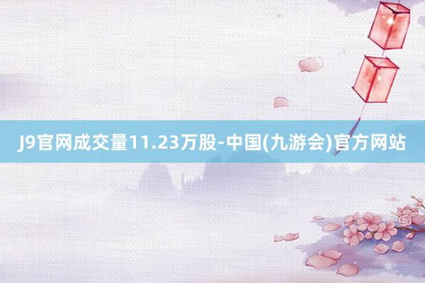 J9官网成交量11.23万股-中国(九游会)官方网站
