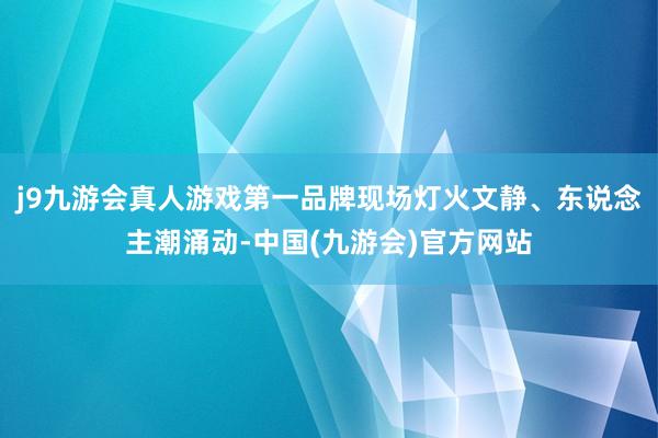 j9九游会真人游戏第一品牌现场灯火文静、东说念主潮涌动-中国(九游会)官方网站