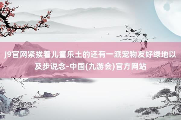J9官网紧挨着儿童乐土的还有一派宠物友好绿地以及步说念-中国(九游会)官方网站
