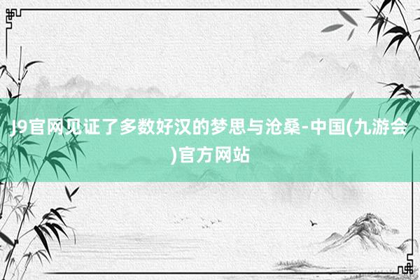 J9官网见证了多数好汉的梦思与沧桑-中国(九游会)官方网站